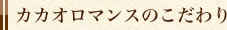 カカオロマンスのこだわり
